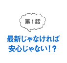 第1話 最新じゃなければ安心じゃない！？