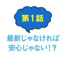 第1話 最新じゃなければ安心じゃない！？