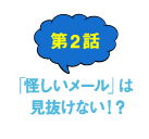 第2話 「怪しいメール」は見抜けない！？