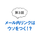 第3話 メール内リンクはウソをつく！？