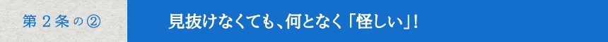 見抜けなくても、何となく「怪しい」！