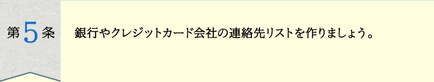 銀行やクレジットカード会社の連絡先リストを作りましょう。