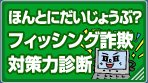 ほんとにだいじょうぶ？　フィッシング詐欺対策力診断